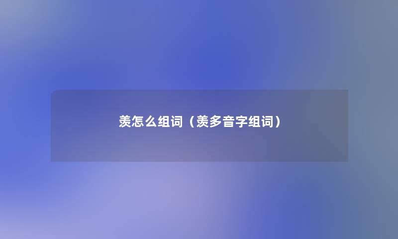 羡怎么组词(羡多音字组词) 羡怎么组词(羡多音字组词)