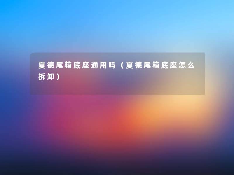 夏德尾箱底座通用吗(夏德尾箱底座怎么拆卸) 夏德尾箱底座通用吗(夏德尾箱底座怎么拆卸)