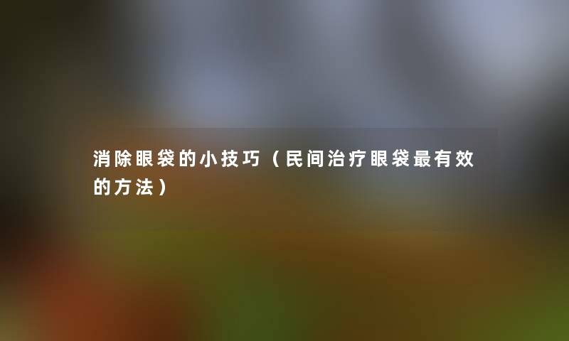 消除眼袋的小技巧(民间治疗眼袋有效的方法) 消除眼袋的小技巧(民间治疗眼袋有效的方法)