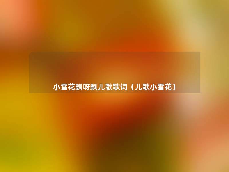 小雪花飘呀飘儿歌歌词(儿歌小雪花) 小雪花飘呀飘儿歌歌词(儿歌小雪花)