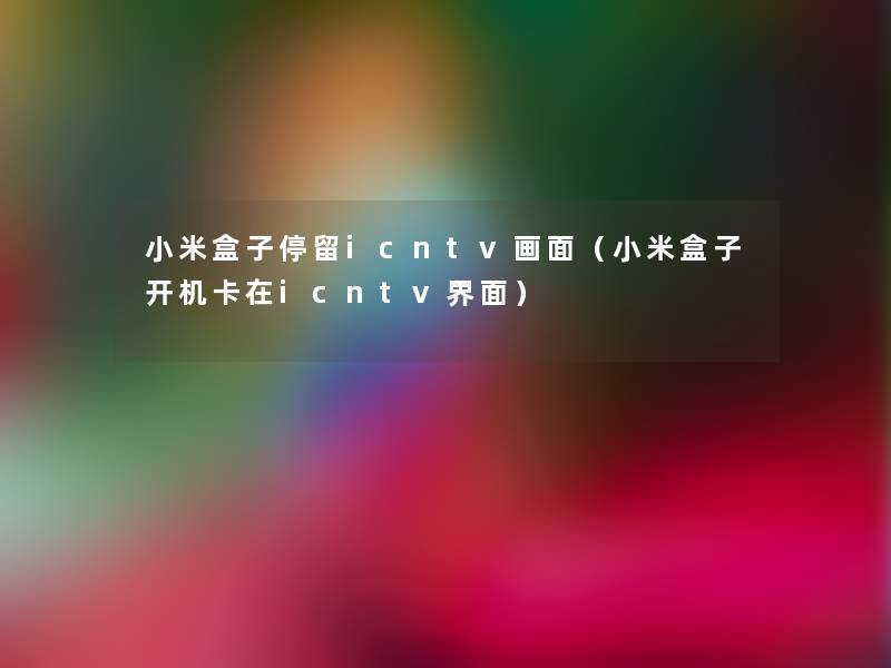 小米盒子停留icntv画面(小米盒子开机卡在icntv界面) 小米盒子停留icntv画面(小米盒子开机卡在icntv界面)