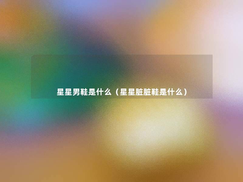 星星男鞋是什么(星星脏脏鞋是什么) 星星男鞋是什么(星星脏脏鞋是什么)