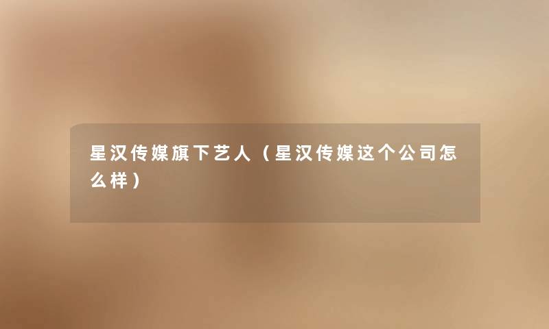 星汉传媒旗下艺人(星汉传媒这个公司怎么样) 星汉传媒旗下艺人(星汉传媒这个公司怎么样)