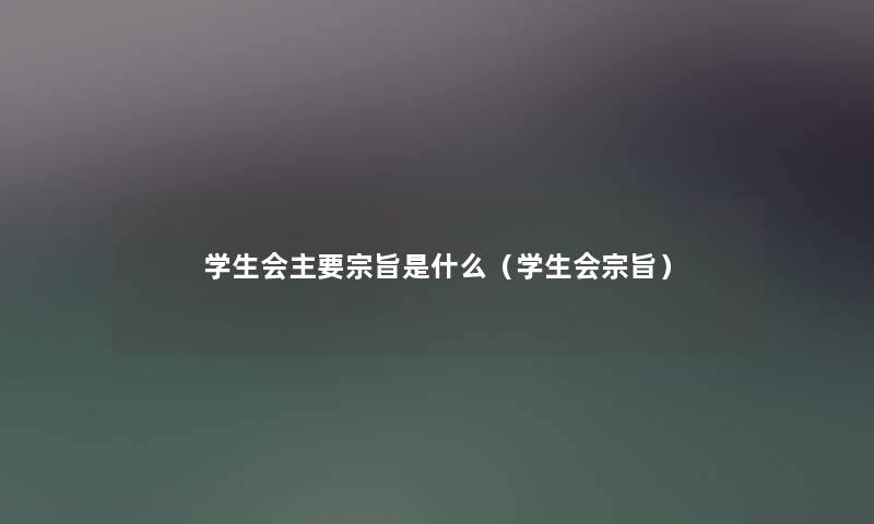 学生会主要宗旨是什么(学生会宗旨) 学生会主要宗旨是什么(学生会宗旨)