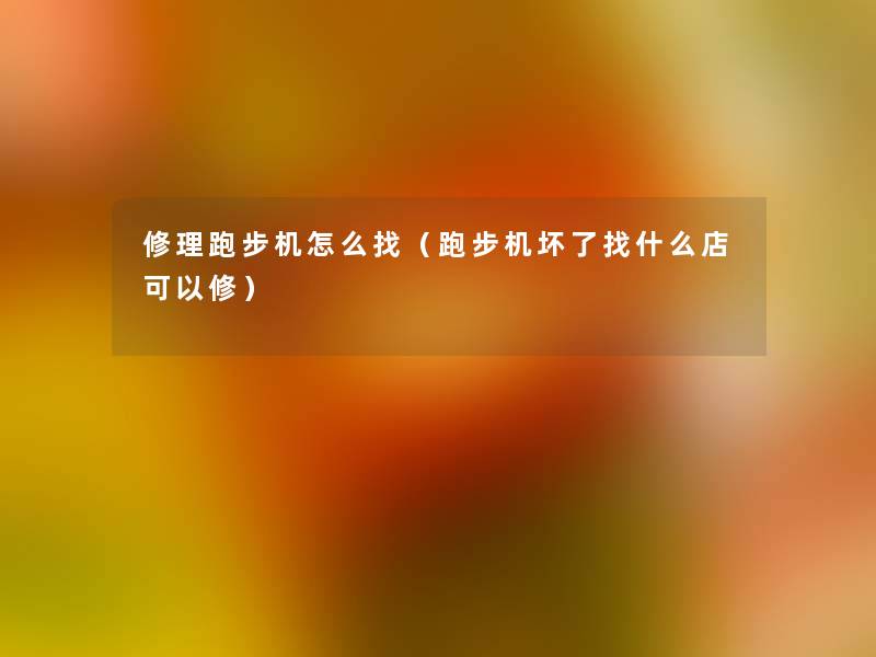 修理跑步机怎么找(跑步机坏了找什么店可以修) 修理跑步机怎么找(跑步机坏了找什么店可以修)