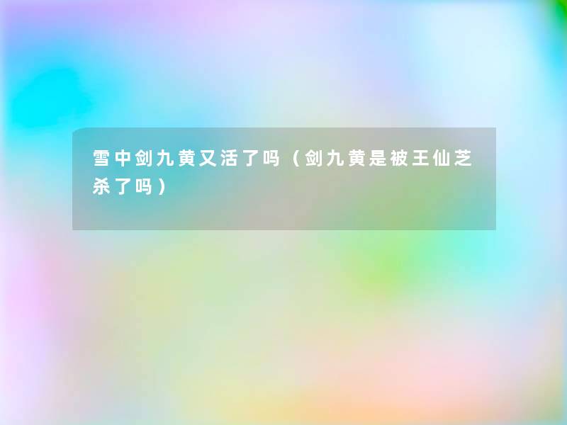 雪中剑九黄又活了吗(剑九黄是被王仙芝杀了吗) 雪中剑九黄又活了吗(剑九黄是被王仙芝杀了吗)