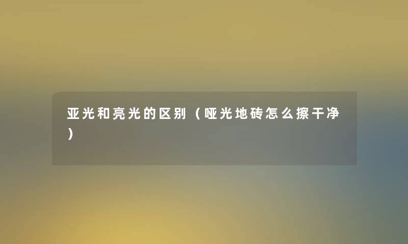 亚光和亮光的区别（哑光地砖怎么擦干净）