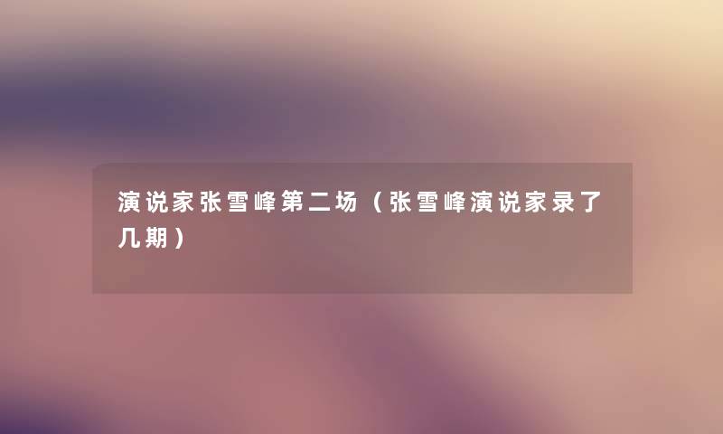 演说家张雪峰第二场(张雪峰演说家录了几期) 演说家张雪峰第二场(张雪峰演说家录了几期)