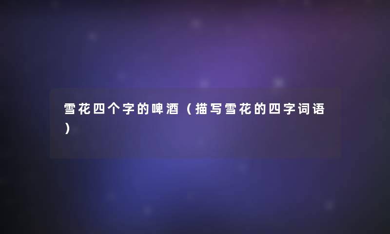 雪花四个字的啤酒(描写雪花的四字词语) 雪花四个字的啤酒(描写雪花的四字词语)