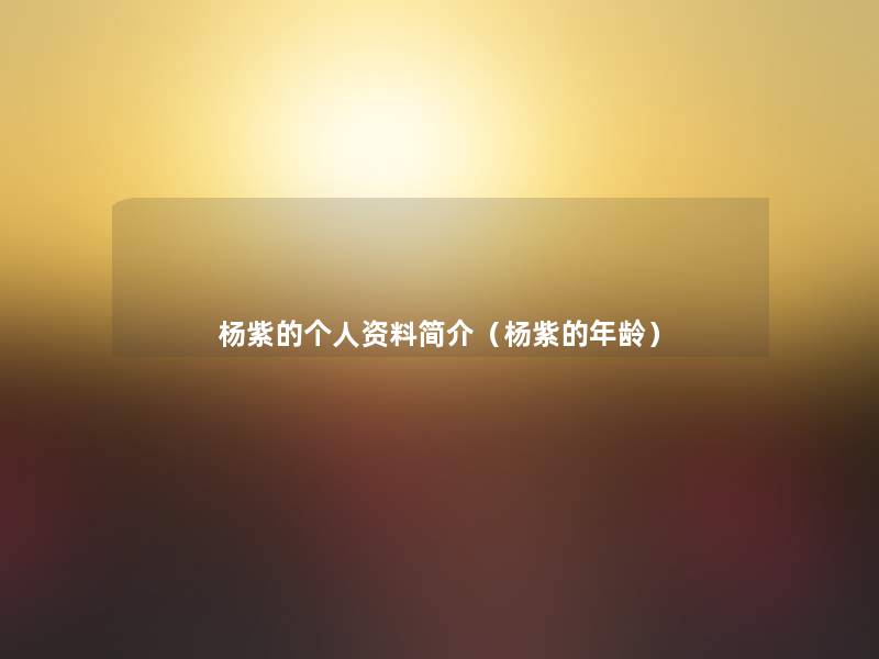 杨紫的个人资料简介(杨紫的年龄) 杨紫的个人资料简介(杨紫的年龄)