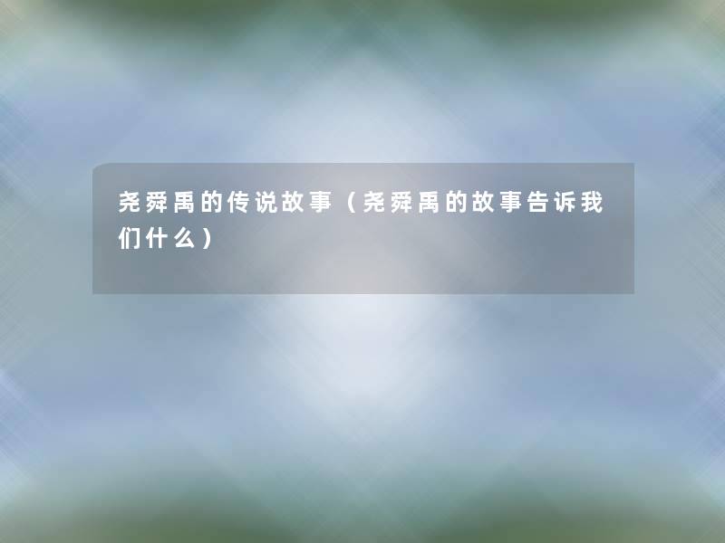 尧舜禹的传说故事(尧舜禹的故事告诉什么) 尧舜禹的传说故事(尧舜禹的故事告诉什么)