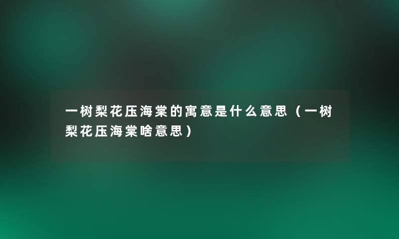 一树梨花压海棠的寓意是什么意思(一树梨花压海棠啥意思) 一树梨花压海棠的寓意是什么意思(一树梨花压海棠啥意思)
