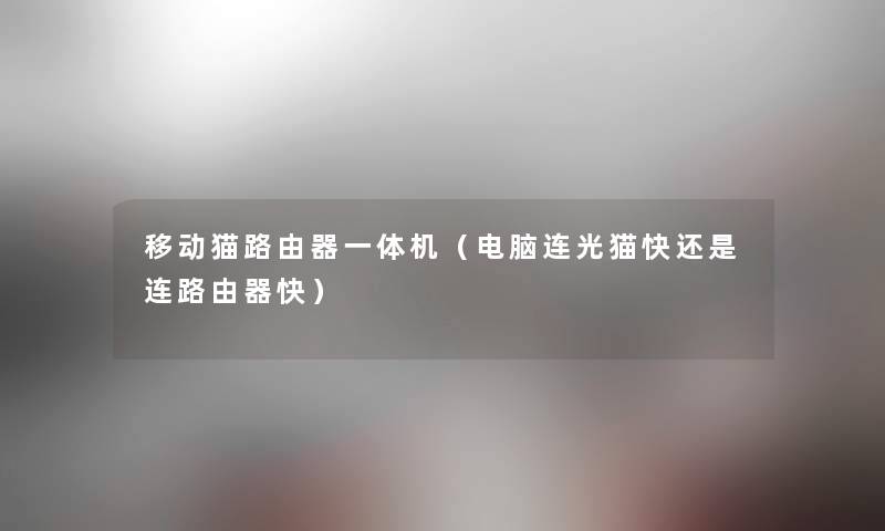 移动猫路由器一体机(电脑连光猫快还是连路由器快) 移动猫路由器一体机(电脑连光猫快还是连路由器快)