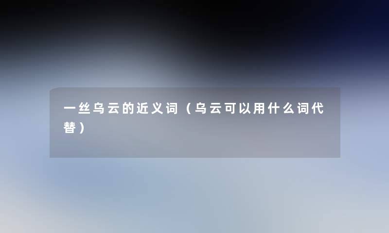 一丝乌云的近义词(乌云可以用什么词代替) 一丝乌云的近义词(乌云可以用什么词代替)