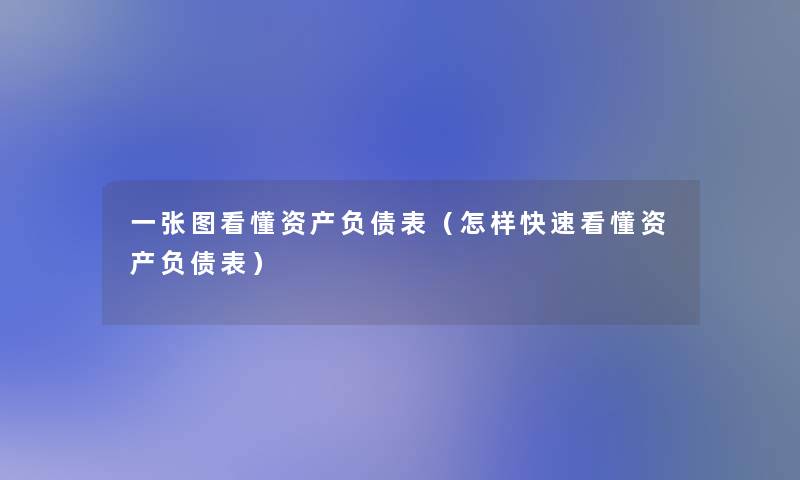 一张图看懂资产负债表(怎样快速看懂资产负债表) 一张图看懂资产负债表(怎样快速看懂资产负债表)