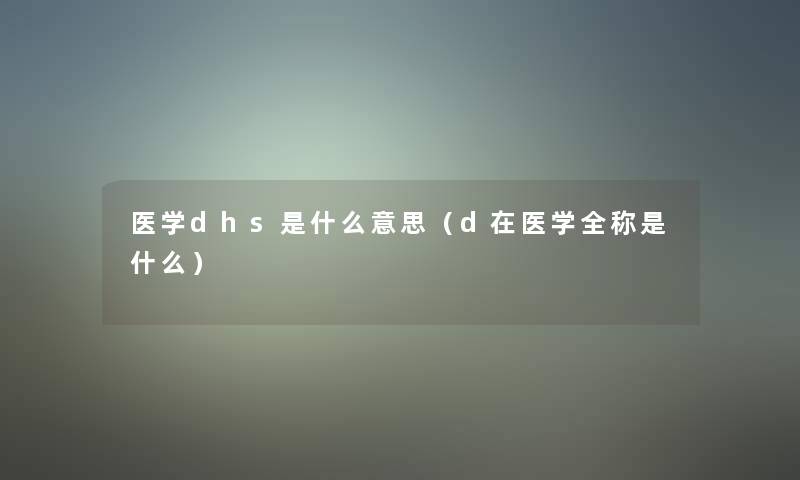 医学dhs是什么意思(d在医学全称是什么) 医学dhs是什么意思(d在医学全称是什么)