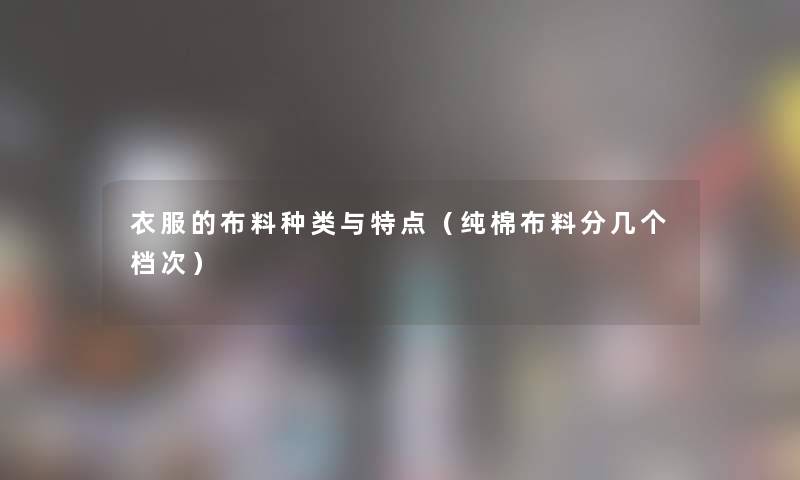 衣服的布料种类与特点(纯棉布料分几个档次) 衣服的布料种类与特点(纯棉布料分几个档次)