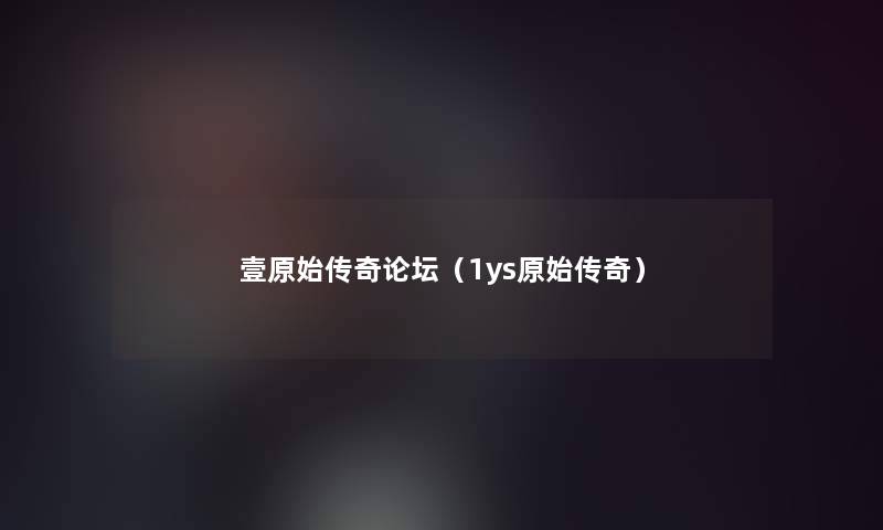 壹原始传奇论坛(1ys原始传奇) 壹原始传奇论坛(1ys原始传奇)