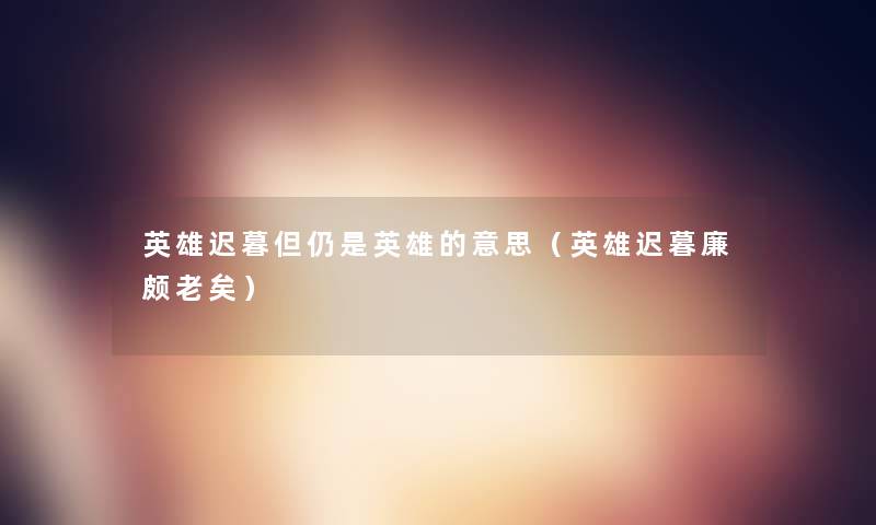 英雄迟暮但仍是英雄的意思(英雄迟暮廉颇老矣) 英雄迟暮但仍是英雄的意思(英雄迟暮廉颇老矣)
