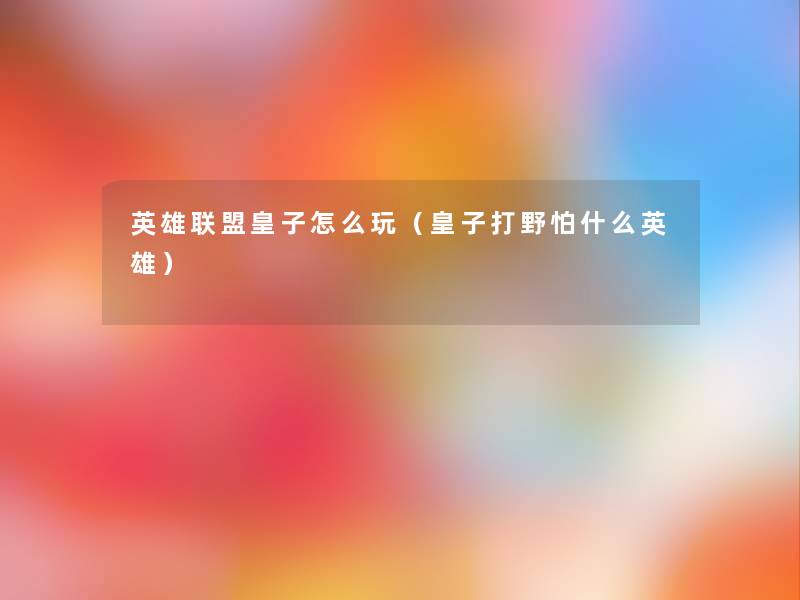 英雄联盟皇子怎么玩(皇子打野怕什么英雄) 英雄联盟皇子怎么玩(皇子打野怕什么英雄)