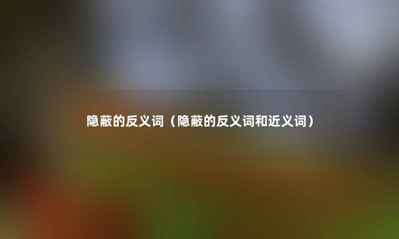 隐蔽的反义词(隐蔽的反义词和近义词) 隐蔽的反义词(隐蔽的反义词和近义词)