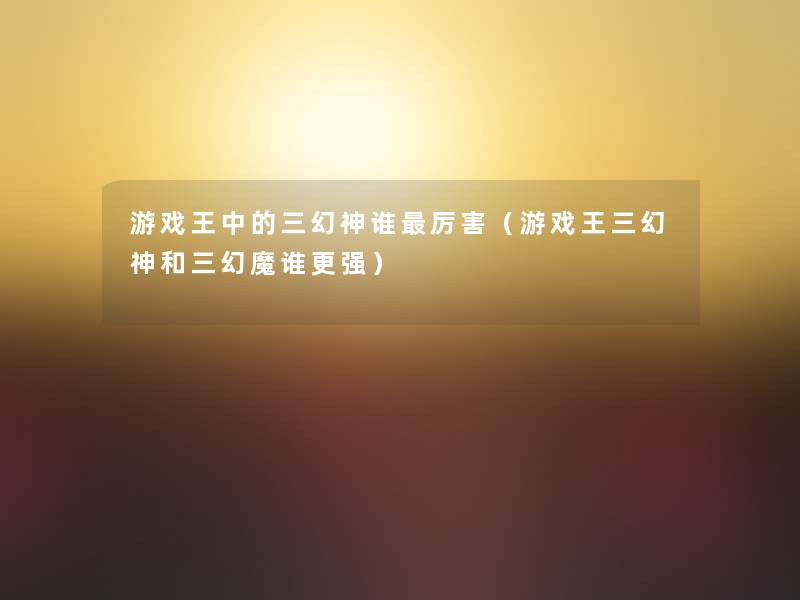 游戏王中的三幻神谁厉害(游戏王三幻神和三幻魔谁更强) 游戏王中的三幻神谁厉害(游戏王三幻神和三幻魔谁更强)