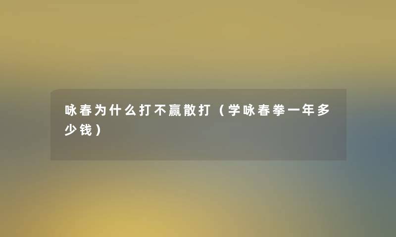 咏春为什么打不赢散打(学咏春拳一年多少钱) 咏春为什么打不赢散打(学咏春拳一年多少钱)