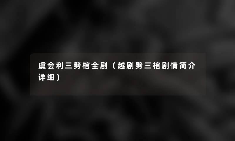 虞会利三劈棺全剧(越剧劈三棺剧情简介详细) 虞会利三劈棺全剧(越剧劈三棺剧情简介详细)