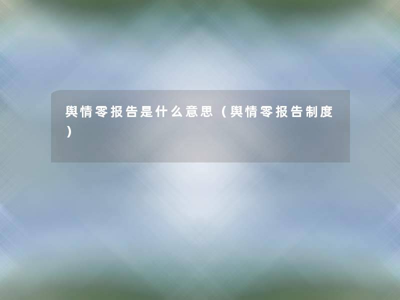 舆情零报告是什么意思(舆情零报告制度) 舆情零报告是什么意思(舆情零报告制度)