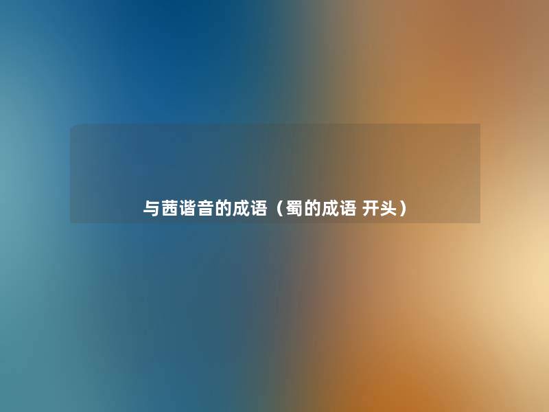 与茜谐音的成语(蜀的成语 开头) 与茜谐音的成语(蜀的成语 开头)