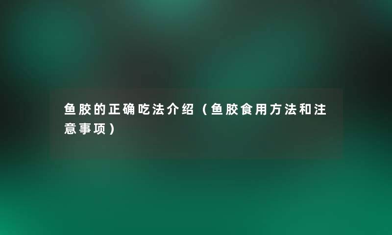 鱼胶的正确吃法介绍（鱼胶食用方法和事项）