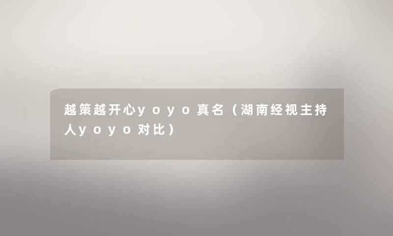 越策越开心yoyo真名(湖南经视主持人yoyo对比) 越策越开心yoyo真名(湖南经视主持人yoyo对比)