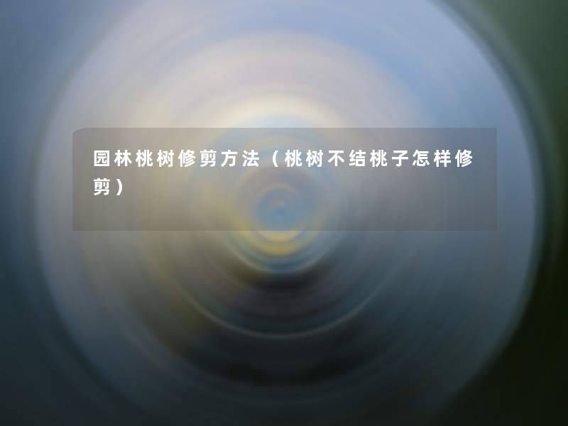 园林桃树修剪方法(桃树不结桃子怎样修剪) 园林桃树修剪方法(桃树不结桃子怎样修剪)