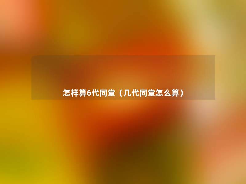 怎样算6代同堂(几代同堂怎么算) 怎样算6代同堂(几代同堂怎么算)