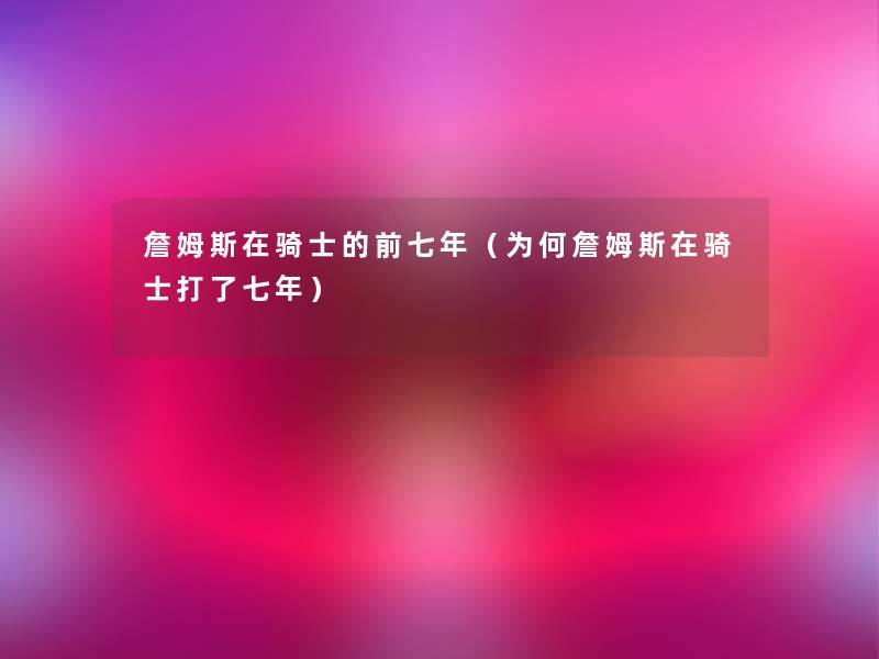 詹姆斯在骑士的前七年(为何詹姆斯在骑士打了七年) 詹姆斯在骑士的前七年(为何詹姆斯在骑士打了七年)