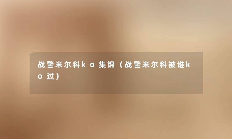 战警米尔科ko集锦(战警米尔科被谁ko过) 战警米尔科ko集锦(战警米尔科被谁ko过)