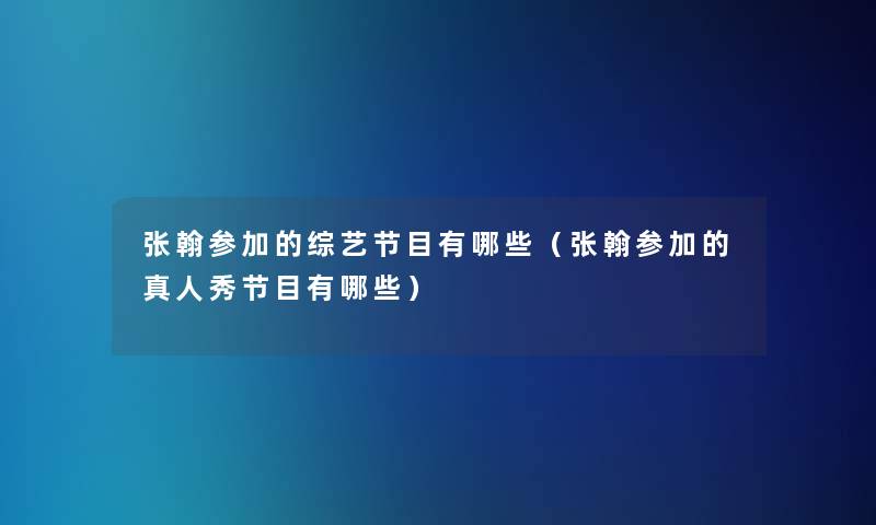 张翰参加的综艺节目有哪些(张翰参加的真人秀节目有哪些) 张翰参加的综艺节目有哪些(张翰参加的真人秀节目有哪些)