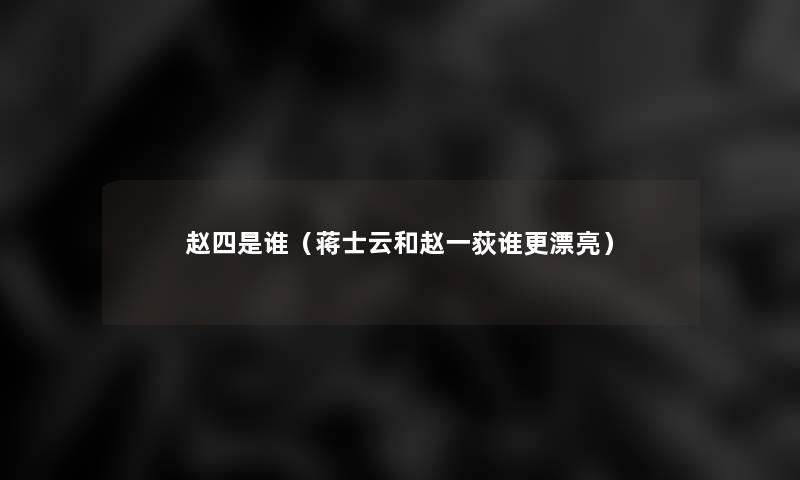 赵四是谁(蒋士云和赵一荻谁更漂亮) 赵四是谁(蒋士云和赵一荻谁更漂亮)