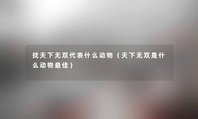 找天下无双代表什么动物(天下无双是什么动物理想) 找天下无双代表什么动物(天下无双是什么动物理想)