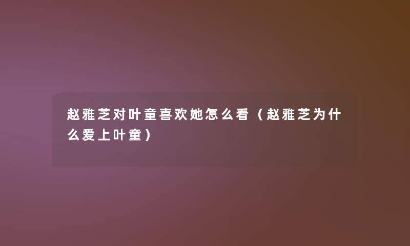 赵雅芝对叶童喜欢她怎么看(赵雅芝为什么爱上叶童) 赵雅芝对叶童喜欢她怎么看(赵雅芝为什么爱上叶童)