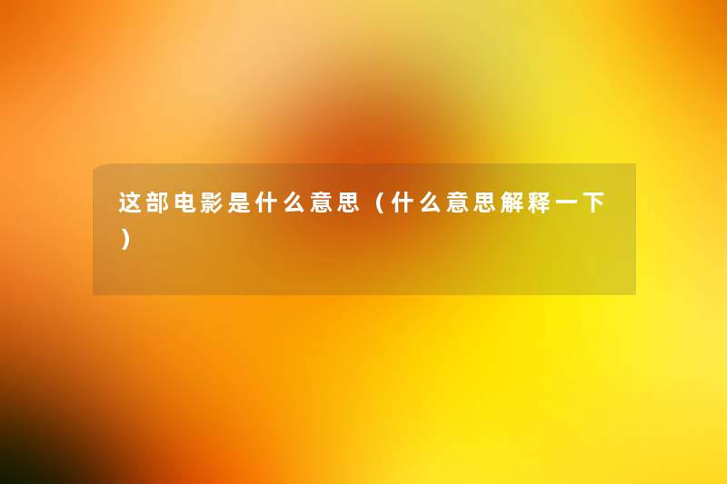这部电影是什么意思(什么意思解释一下) 这部电影是什么意思(什么意思解释一下)