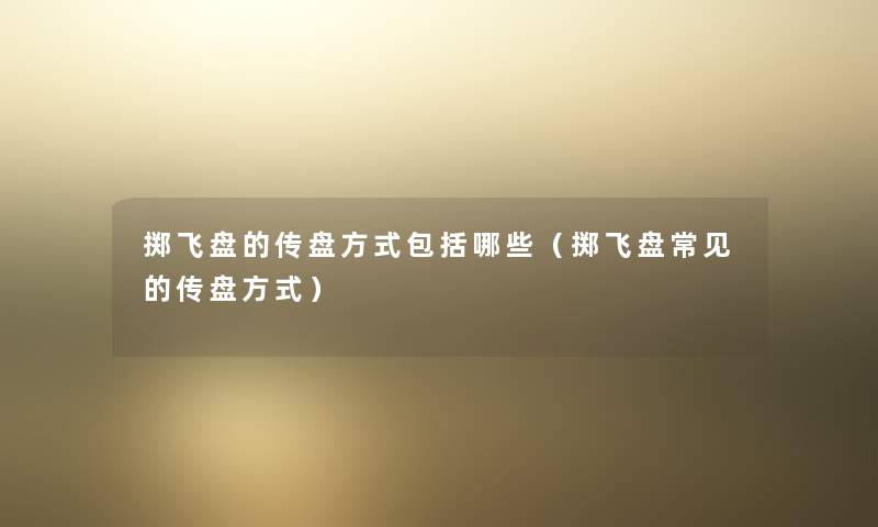 掷飞盘的传盘方式包括哪些（掷飞盘常见的传盘方式）