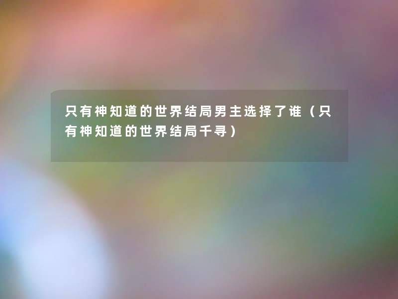 只有神知道的世界结局男主选择了谁(只有神知道的世界结局千寻) 只有神知道的世界结局男主选择了谁(只有神知道的世界结局千寻)