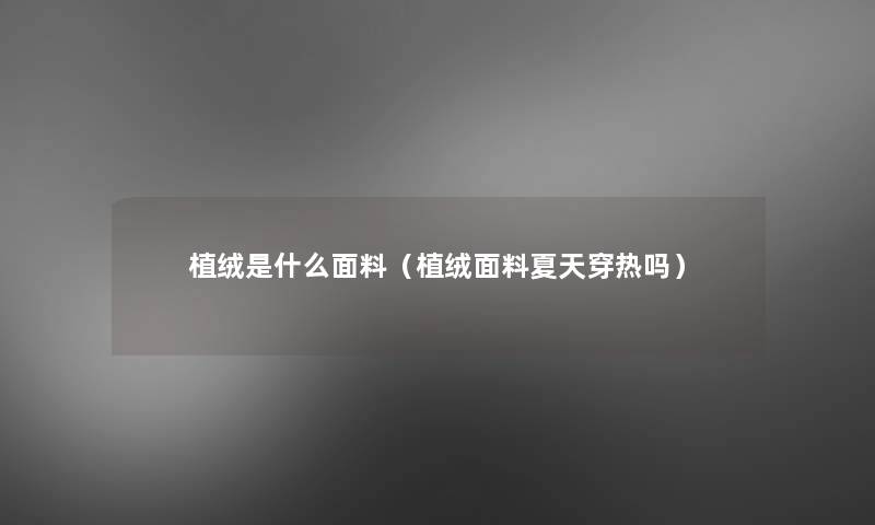 植绒是什么面料(植绒面料夏天穿热吗) 植绒是什么面料(植绒面料夏天穿热吗)