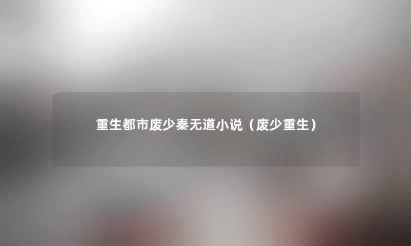 重生都市废少秦无道小说(废少重生) 重生都市废少秦无道小说(废少重生)