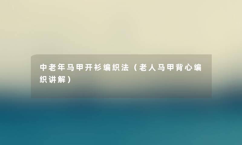 中老年马甲开衫编织法(老人马甲背心编织讲解) 中老年马甲开衫编织法(老人马甲背心编织讲解)