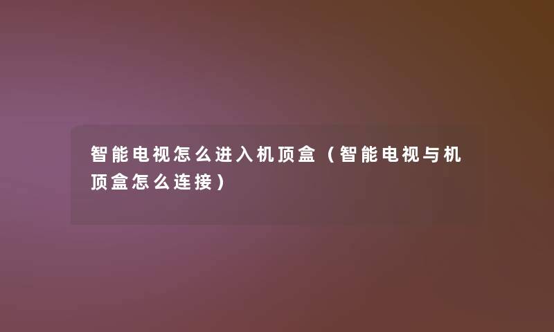 智能电视怎么进入机顶盒（智能电视与机顶盒怎么连接）