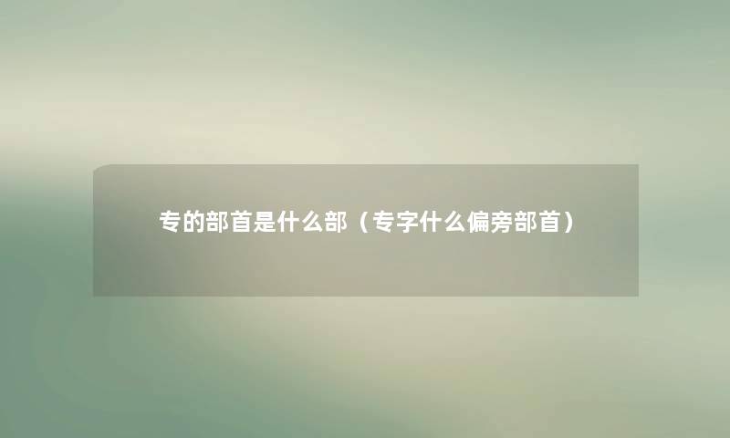 专的部首是什么部(专字什么偏旁部首) 专的部首是什么部(专字什么偏旁部首)