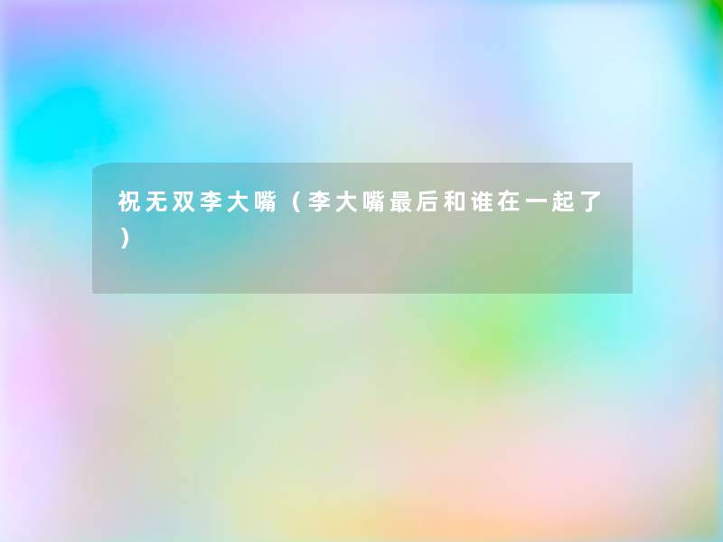 祝无双李大嘴(李大嘴这里要说和谁在一起了) 祝无双李大嘴(李大嘴这里要说和谁在一起了)
