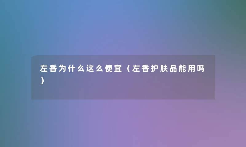 左香为什么这么便宜(左香护肤品能用吗) 左香为什么这么便宜(左香护肤品能用吗)